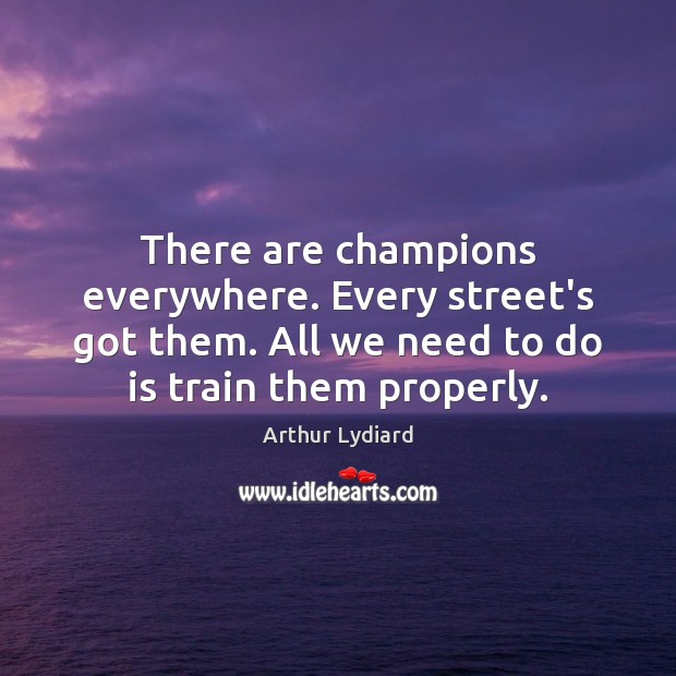 There are champions everywhere. Every street’s got them. All we need to Arthur Lydiard Picture Quote