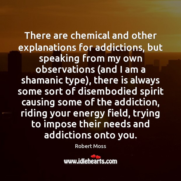 There are chemical and other explanations for addictions, but speaking from my Robert Moss Picture Quote