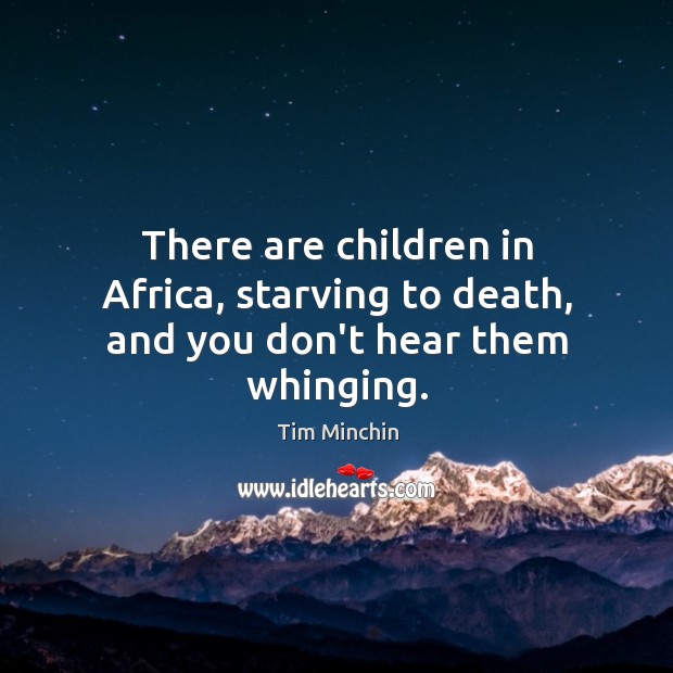 There are children in Africa, starving to death, and you don’t hear them whinging. Tim Minchin Picture Quote
