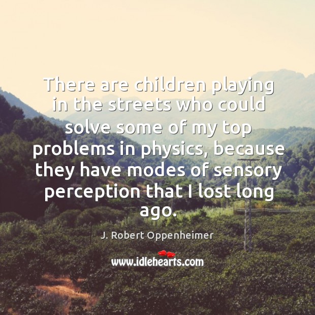 There are children playing in the streets who could solve some of my top problems in physics J. Robert Oppenheimer Picture Quote
