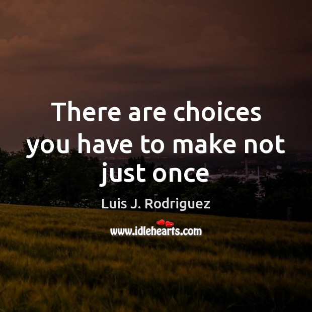 There are choices you have to make not just once Luis J. Rodriguez Picture Quote