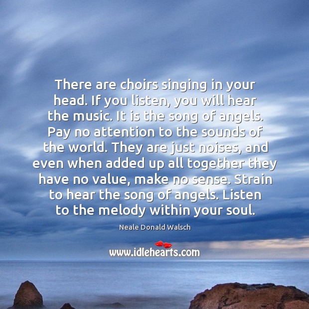 There are choirs singing in your head. If you listen, you will Image