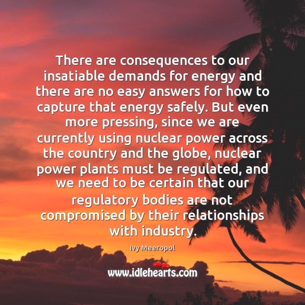 There are consequences to our insatiable demands for energy and there are 