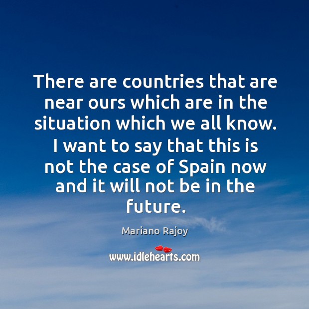 There are countries that are near ours which are in the situation which we all know. Mariano Rajoy Picture Quote