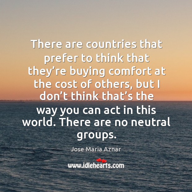 There are countries that prefer to think that they’re buying comfort at the cost of others Jose Maria Aznar Picture Quote