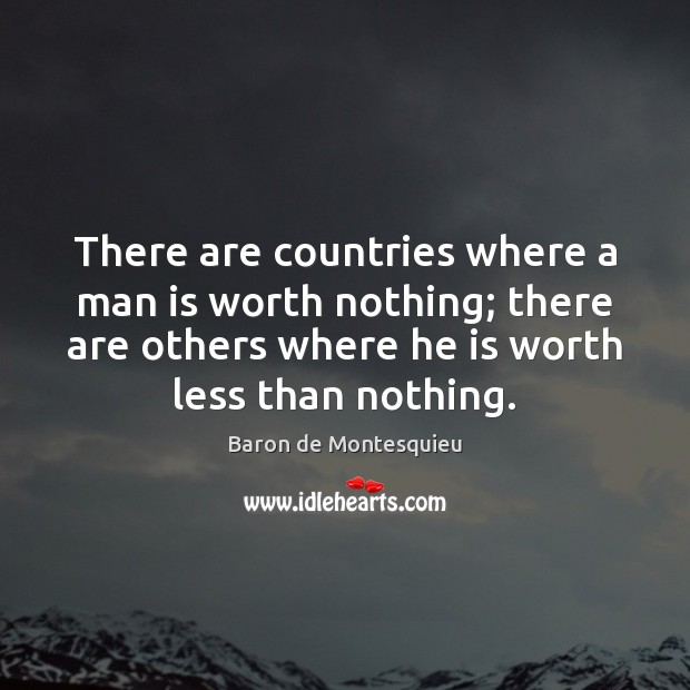 There are countries where a man is worth nothing; there are others Baron de Montesquieu Picture Quote