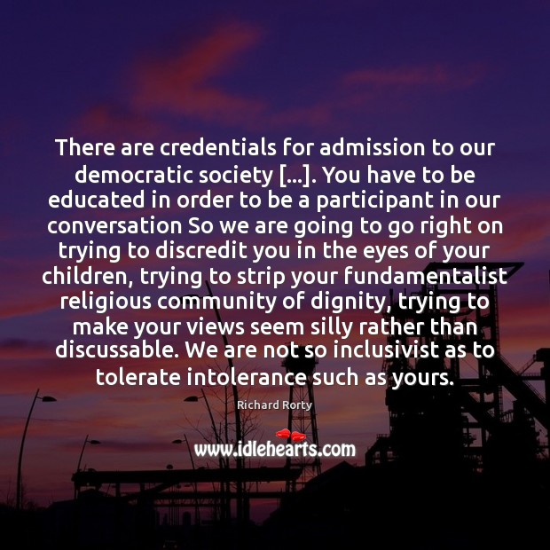 There are credentials for admission to our democratic society […]. You have to Richard Rorty Picture Quote