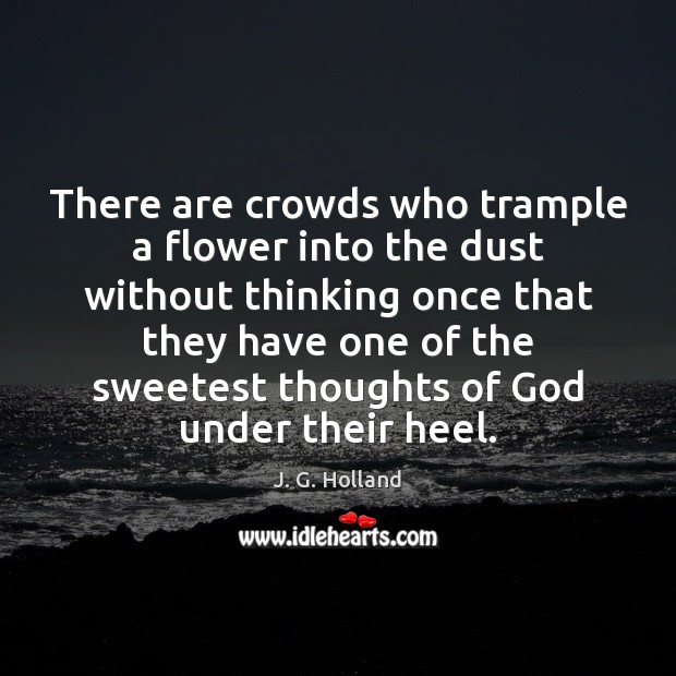 There are crowds who trample a flower into the dust without thinking Flowers Quotes Image