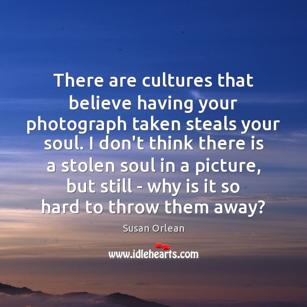 There are cultures that believe having your photograph taken steals your soul. Susan Orlean Picture Quote