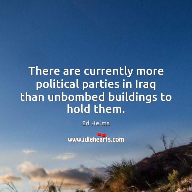 There are currently more political parties in Iraq than unbombed buildings to hold them. Ed Helms Picture Quote