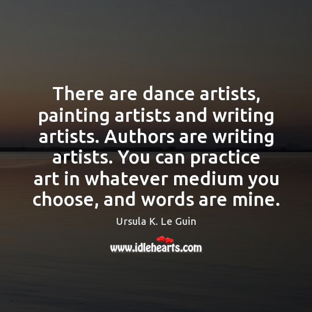There are dance artists, painting artists and writing artists. Authors are writing Ursula K. Le Guin Picture Quote