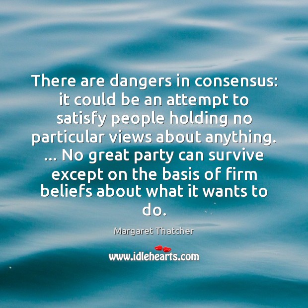 There are dangers in consensus: it could be an attempt to satisfy Margaret Thatcher Picture Quote