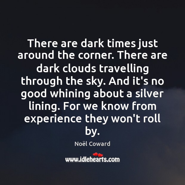 There are dark times just around the corner. There are dark clouds Noël Coward Picture Quote