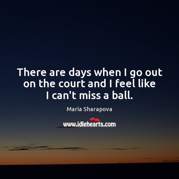 There are days when I go out on the court and I feel like I can’t miss a ball. Maria Sharapova Picture Quote