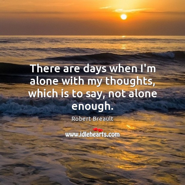 There are days when I’m alone with my thoughts, which is to say, not alone enough. Robert Breault Picture Quote