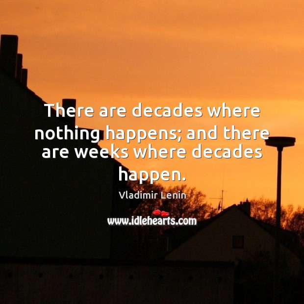 There are decades where nothing happens; and there are weeks where decades happen. Vladimir Lenin Picture Quote