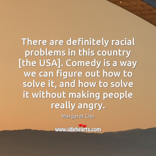 There are definitely racial problems in this country [the USA]. Comedy is Margaret Cho Picture Quote