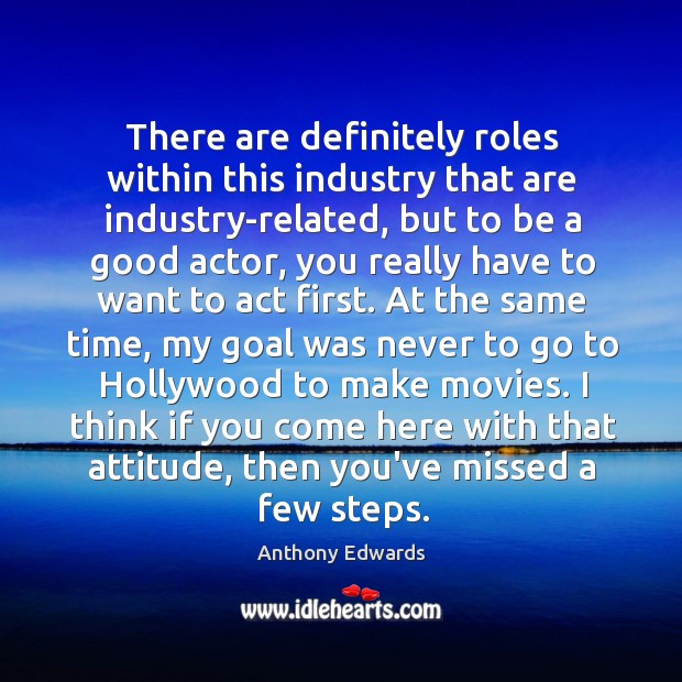 There are definitely roles within this industry that are industry-related, but to Anthony Edwards Picture Quote