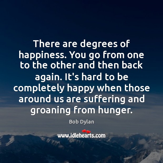 There are degrees of happiness. You go from one to the other Bob Dylan Picture Quote