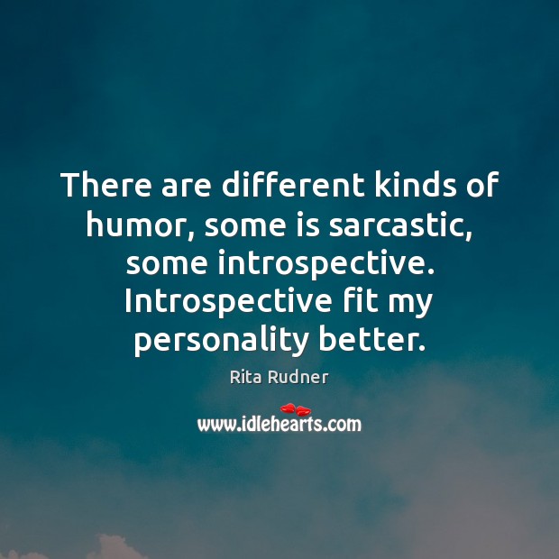 There are different kinds of humor, some is sarcastic, some introspective. Introspective Rita Rudner Picture Quote