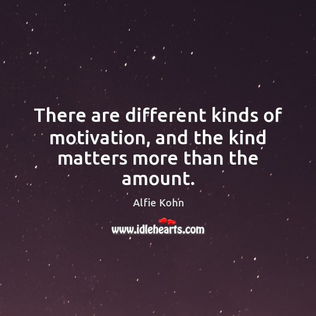 There are different kinds of motivation, and the kind matters more than the amount. Alfie Kohn Picture Quote