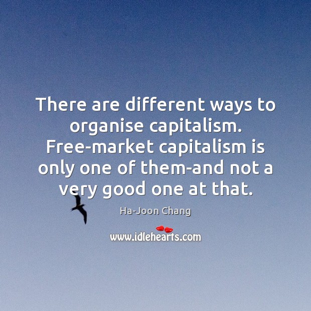There are different ways to organise capitalism. Free-market capitalism is only one Ha-Joon Chang Picture Quote