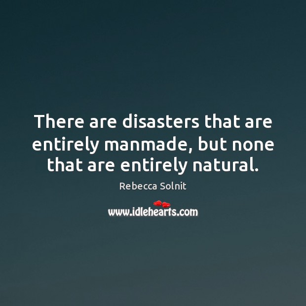 There are disasters that are entirely manmade, but none that are entirely natural. Rebecca Solnit Picture Quote