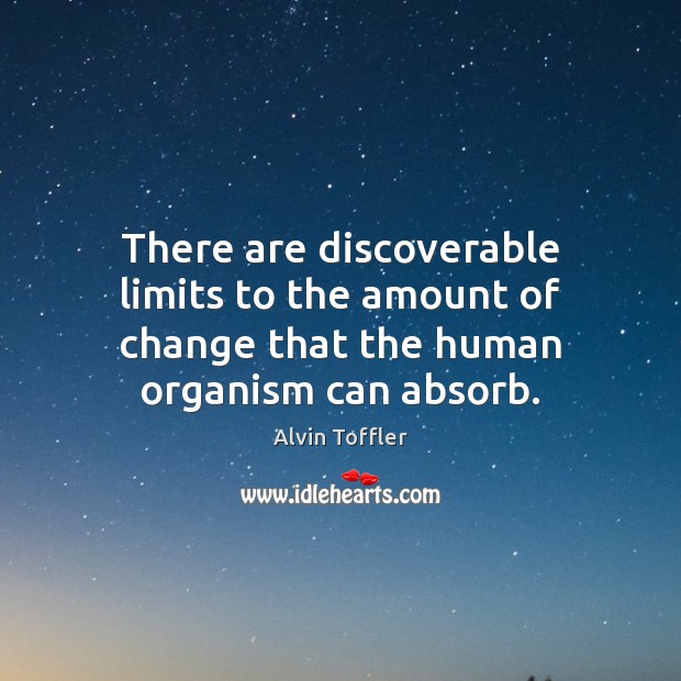 There are discoverable limits to the amount of change that the human organism can absorb. Alvin Toffler Picture Quote