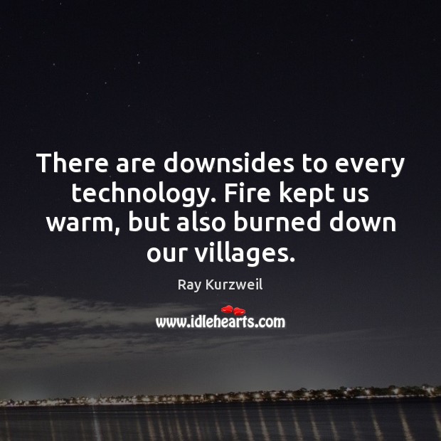 There are downsides to every technology. Fire kept us warm, but also Ray Kurzweil Picture Quote