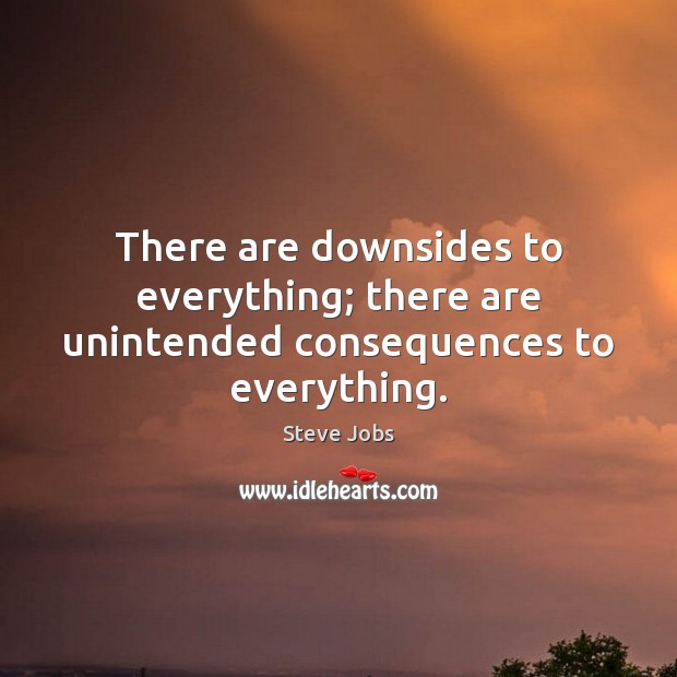 There are downsides to everything; there are unintended consequences to everything. Steve Jobs Picture Quote