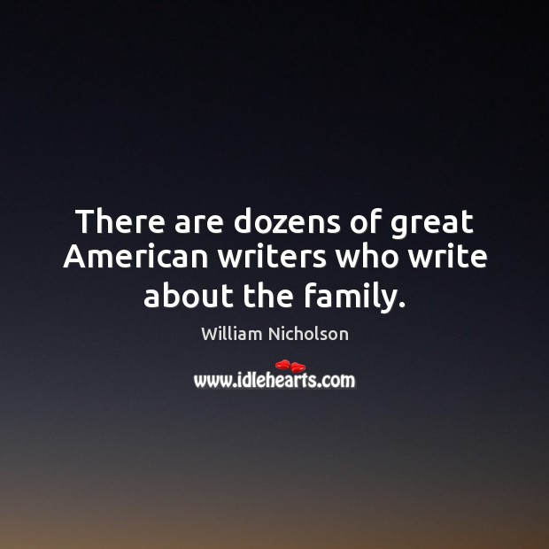 There are dozens of great American writers who write about the family. William Nicholson Picture Quote
