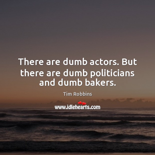 There are dumb actors. But there are dumb politicians and dumb bakers. Tim Robbins Picture Quote