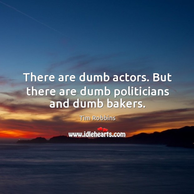 There are dumb actors. But there are dumb politicians and dumb bakers. Image