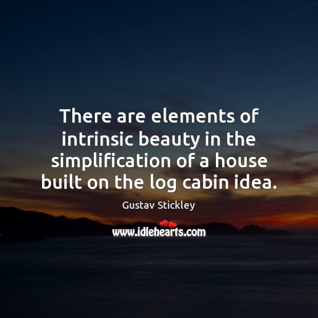 There are elements of intrinsic beauty in the simplification of a house Gustav Stickley Picture Quote