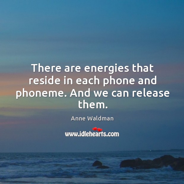 There are energies that reside in each phone and phoneme. And we can release them. Anne Waldman Picture Quote