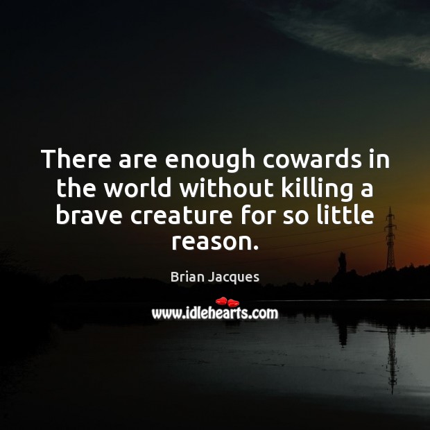 There are enough cowards in the world without killing a brave creature Brian Jacques Picture Quote