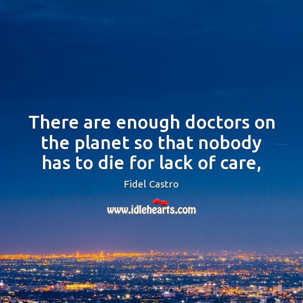 There are enough doctors on the planet so that nobody has to die for lack of care, Fidel Castro Picture Quote