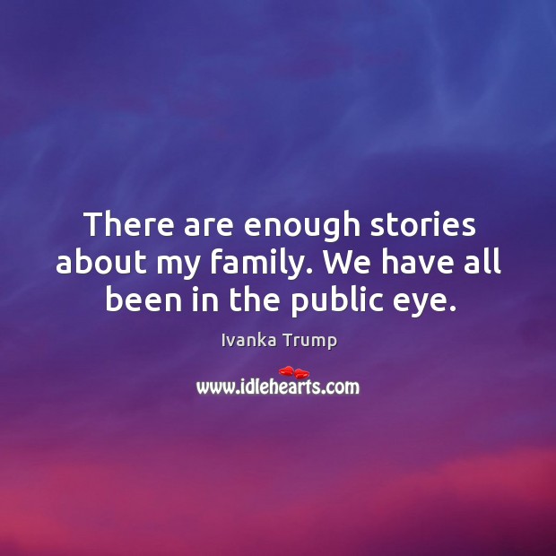 There are enough stories about my family. We have all been in the public eye. Ivanka Trump Picture Quote