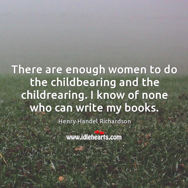 There are enough women to do the childbearing and the childrearing. I Henry Handel Richardson Picture Quote