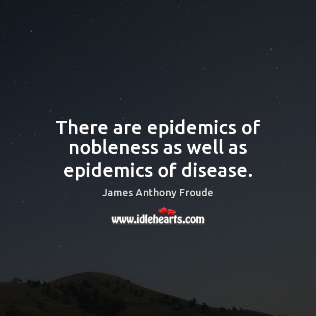 There are epidemics of nobleness as well as epidemics of disease. Image