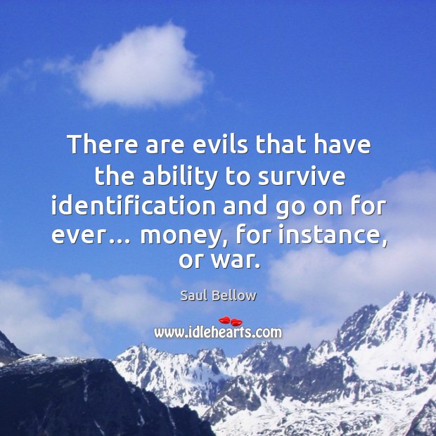 There are evils that have the ability to survive identification and go on for ever… money, for instance, or war. Saul Bellow Picture Quote
