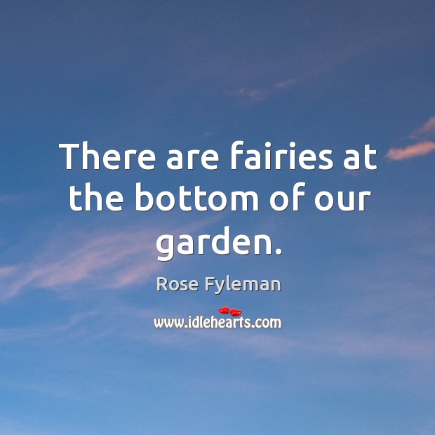 There are fairies at the bottom of our garden. Rose Fyleman Picture Quote