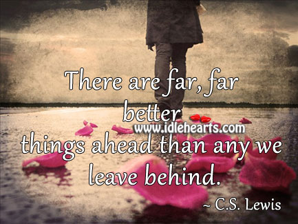 There are far, far better things ahead than any we leave behind. Image