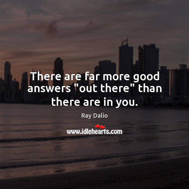 There are far more good answers “out there” than there are in you. Image
