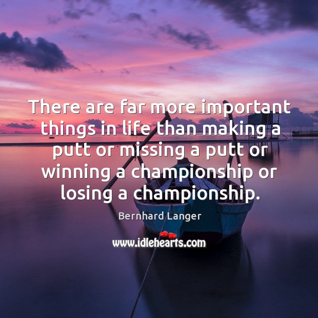 There are far more important things in life than making a putt or missing a Bernhard Langer Picture Quote