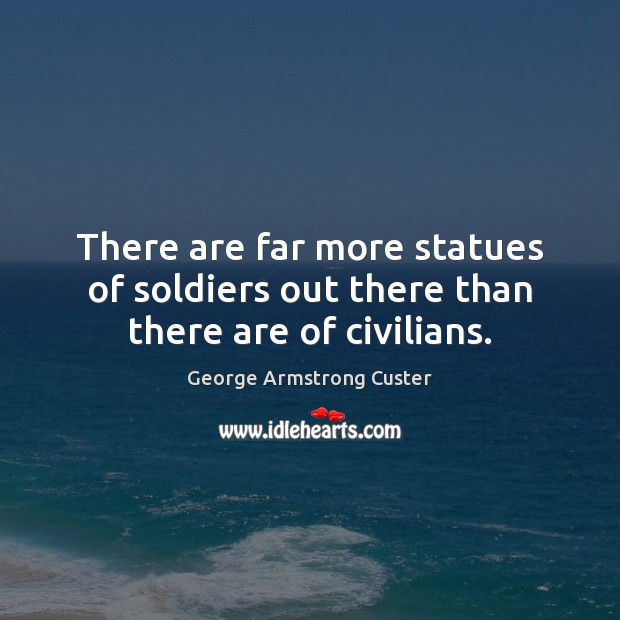 There are far more statues of soldiers out there than there are of civilians. George Armstrong Custer Picture Quote