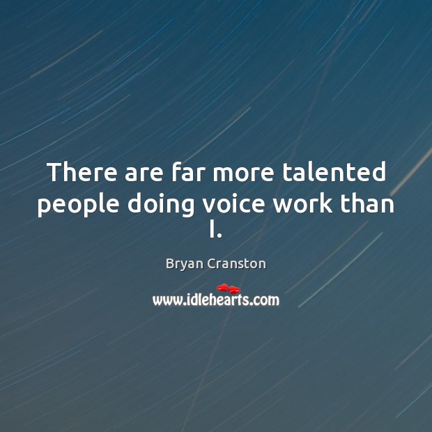 There are far more talented people doing voice work than I. Bryan Cranston Picture Quote