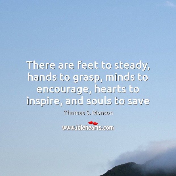 There are feet to steady, hands to grasp, minds to encourage, hearts Thomas S. Monson Picture Quote