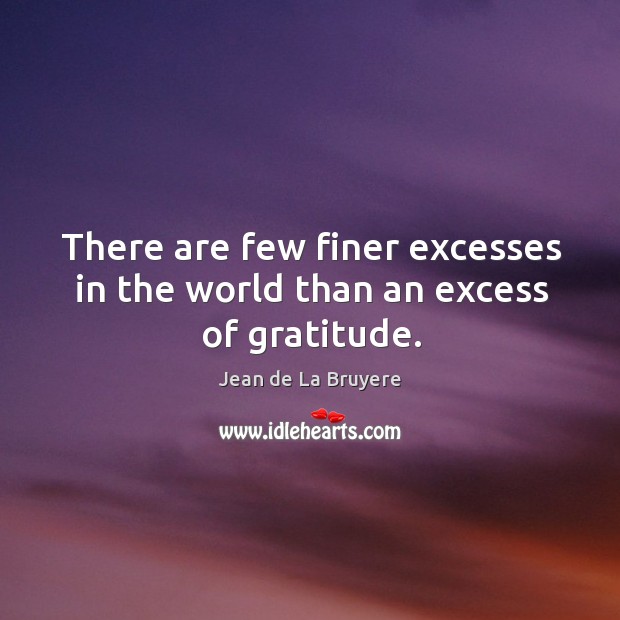 There are few finer excesses in the world than an excess of gratitude. Jean de La Bruyere Picture Quote