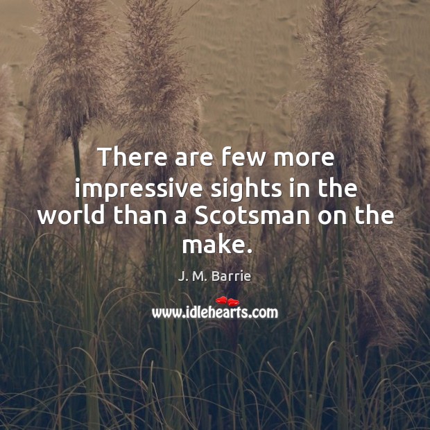 There are few more impressive sights in the world than a scotsman on the make. J. M. Barrie Picture Quote